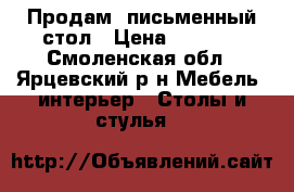 Продам  письменный стол › Цена ­ 1 500 - Смоленская обл., Ярцевский р-н Мебель, интерьер » Столы и стулья   